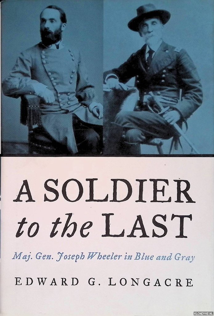 Longacre, Edward G. - A Soldier to the Last: Maj. Gen. Joseph Wheeler in Blue and Gray