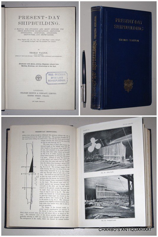 WALTON, THOMAS, - Present-day shipbuilding. A manual for students and ships' officers for their respective examinations; ship-superintendents, surveyors, engineers, shipowners, and shipbuilders.