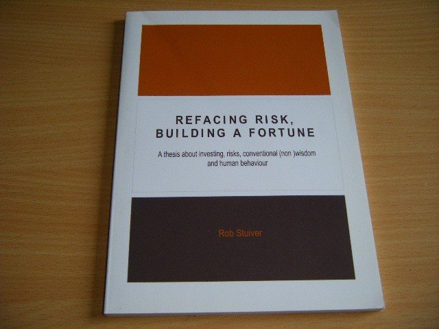 Rob Stuiver - Refacing Risk, Building a Fortune. A Thesis about Investing, Risks, Conventional (non)wisdom and Human Behaviour