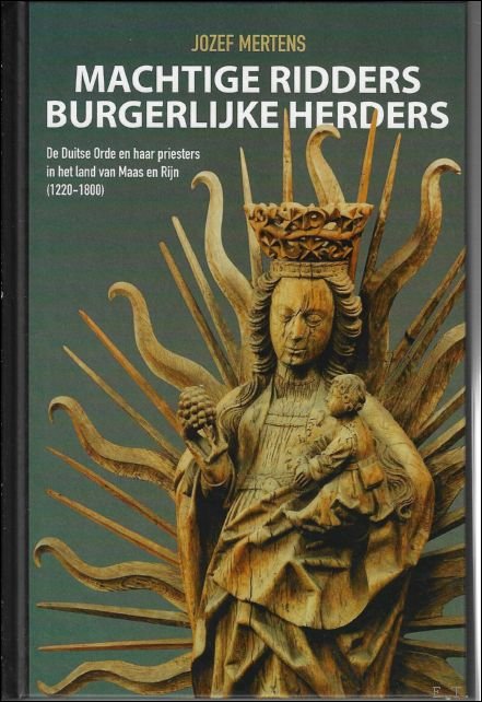 Jozef Mertens - Machtige ridders,  burgerlijke herders De Duitse Orde en haar priesters in het land van Maas en Rijn (1220-1800)