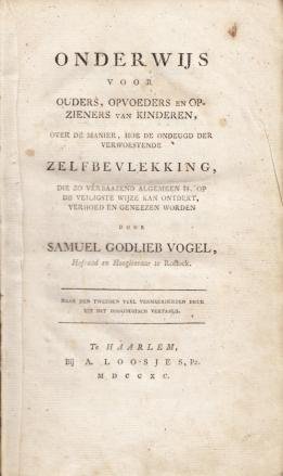 1790. VOGEL, S.G. - Onderwijs voor ouders, opvoeders en opzieners van kinderen, over de manier, hoe de ondeugd der verwoestende zelfbevlekking, die zo verbaazend algemeen is, op de veiligste wijze kan ontdekt, verhoed en geneezen worden.