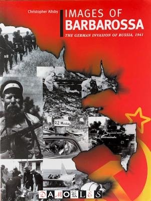 Christopher Ailsby - Images of Barbarossa. The German Invasion of Russia, 1941