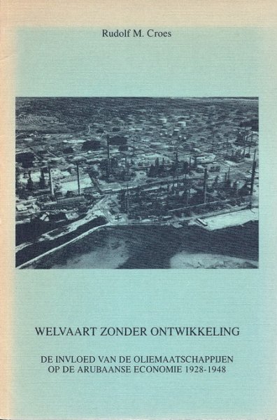 Croes, Rudolf M. - Welvaart zonder ontwikkeling; De invloed van de oliemaatschappijen op de Arubaanse economie 1928-1948.
