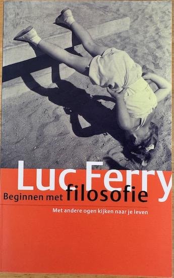 Ferry, Luc - BEGINNEN MET FILOSOFIE. Met andere ogen kijken naar je leven.