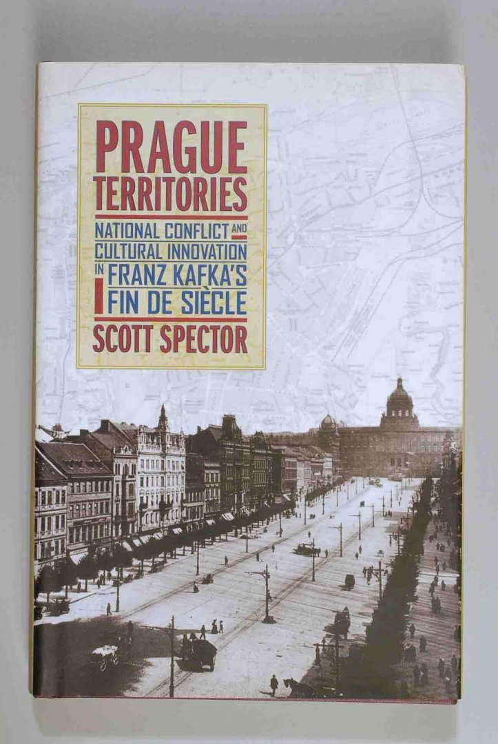 Scott SPECTOR - Prague Territories. National Conflict and Cultural Innovation in Franz Kafka's Fin de Siècle.