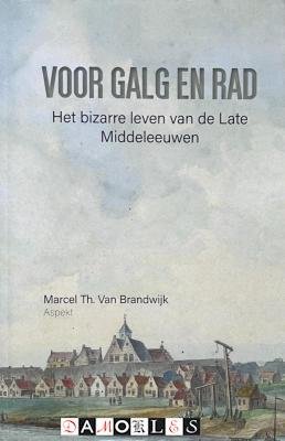 Marcel Th. van Brandwijk - Voor galg en rad. Het bizarre leven van de Late Middeleeuwen