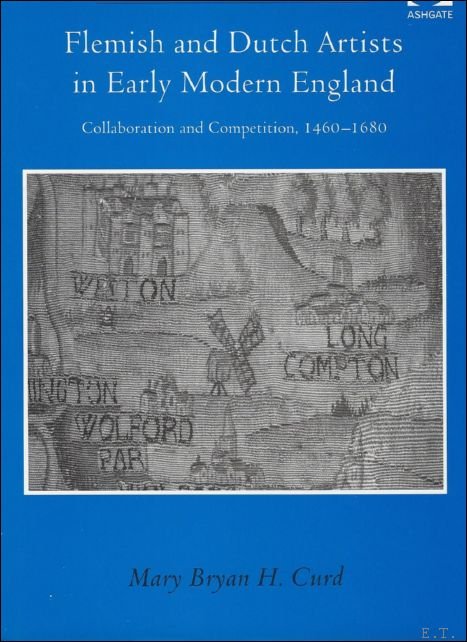 Curd, Mary Bryan H. - Flemish and Dutch Artists in Early Modern England: Collaboration and Competition, 1460-1680 (Visual Culture in Early Modernity)