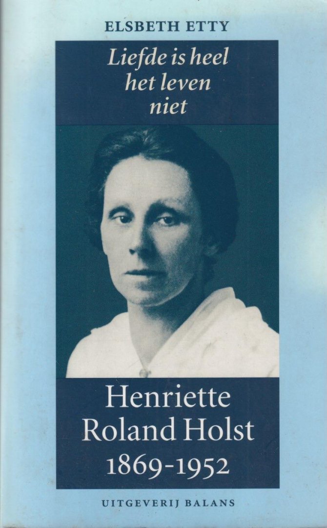 Etty, Elsbeth - Liefde is heel het leven niet. Henriette Roland Holst 1869-1952