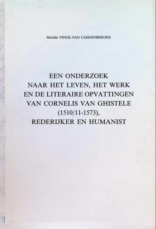 Mireille Vinck-Van Caekenberghe - EEN ONDERZOEK NAAR HET LEVEN, HET WERK EN DE LITERAIRE OPVATTINGEN VAN CORNELIS VAN GHISTELE ( 1510/11 - 1573), REDERIJKER EN HUMANIST