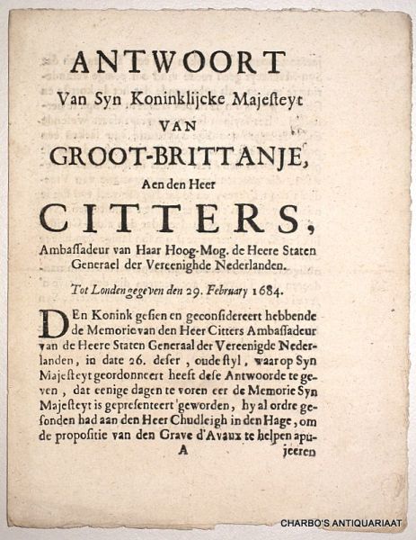 SUNDERLANT, GRAVE VAN & CHUDLEIGH, J., - Antwoort van Syn Koninklijcke Majesteyt van Groot-Brittanje, aen den Heer Citters, ambassadeur van Haar Hoog-Mog. de Heere Staten Generael der Vereenighde Nederlanden. Tot Londen gegeven den 29. February 1684. & Memoriaal van den heer Chudleig...