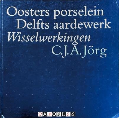 C.J.A. Jörg - Oosters porselein Delfts Aardewerk. Wisselwerkingen