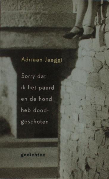 Jaeggi, Adriaan. - Sorry dat ik het paard en de hond heb doodgeschoten.