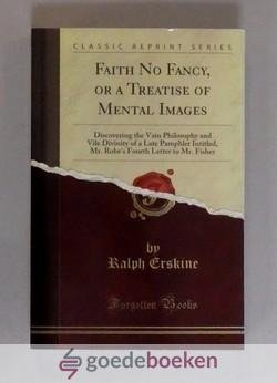 Erskine, Ralph - Faith No Fancy, or a Treatise of Mental Images --- Discovering the Vain Philosophy and Vile Divinity of a Late Pamphlet Intitled, Mr. Robes Fourth Letter to Mr. Fisher