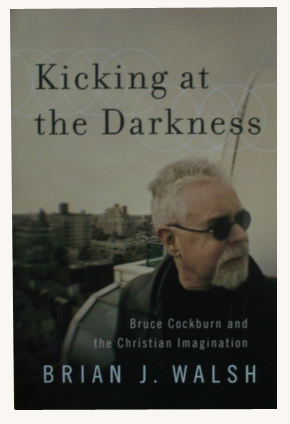 Walsh, Brian J. - Kicking at the Darkness / Bruce Cockburn and the Christian Imagination