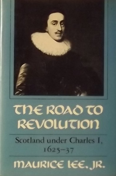 Maurice Lee. jr. - The Road to Revolution: Scotland Under Charles I, 1625-37