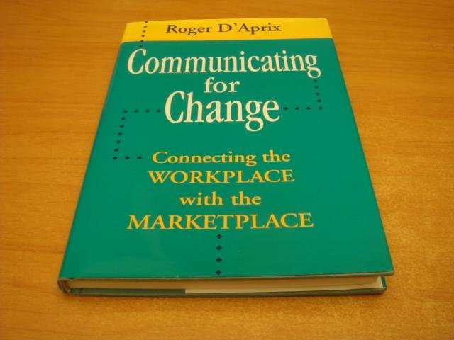 D'Aprix, Roger - Communicating for Change - Connecting the Workplace with the Marketplace