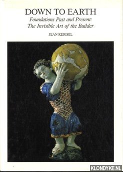 Kerisel, Jean - Down to Earth. Foundations Past and Present: The Invisible Art of the Builder