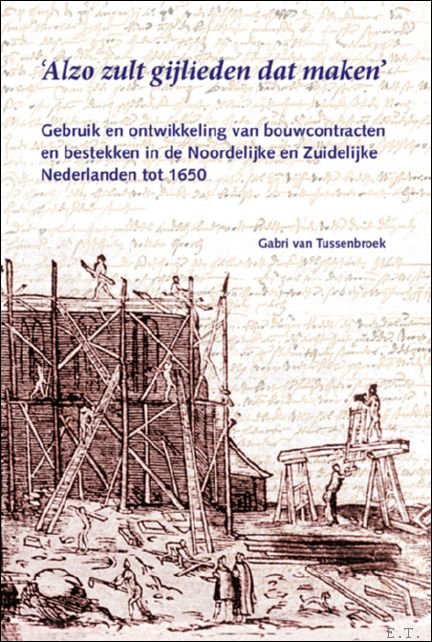 Gabri van Tussenbroek - ALZO ZULT GIJLIEDEN DAT MAKEN : Gebruik en ontwikkeling van bouwcontracten en bestekken in de Noordelijke en Zuidelijke Nederlanden tot 1650