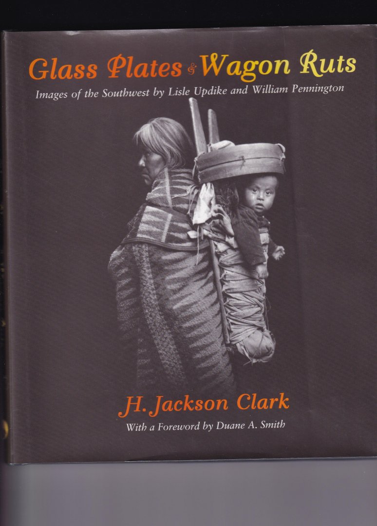 Jackson Clark H, foreword by Duane A Smith - Glass Plates & Wagon ruts, Images of the Southwest by Lisle Updike and William Pennington