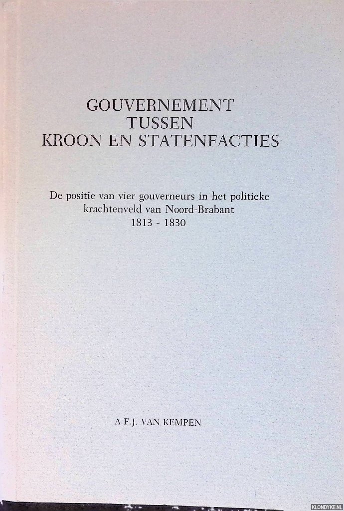 Kempen, A.F.J. van - Gouvernement tussen Kroon en Statenfacties: De positie van vier gouverneurs in het politieke krachtenveld van Noord -Brabant 1813-1830