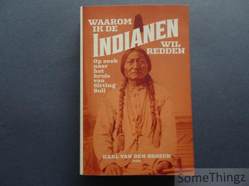 Karl van den Broeck. - Waarom ik de indianen wil redden. Op zoek naar het kruis van Sitting Bull.