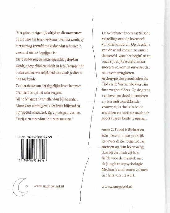 Possel , Anne C. [ ISBN 9789081319676 ] 0719 - De Gebrokenen . ( Een mythische vertelling over de reis van de ziel . )  ‘Het gebeurt eigenlijk altijd op die momenten dat je door het leven volkomen verrast wordt, of met ontzag vervuld raakt door dat wat met je verstand niet te begrijpen is. -