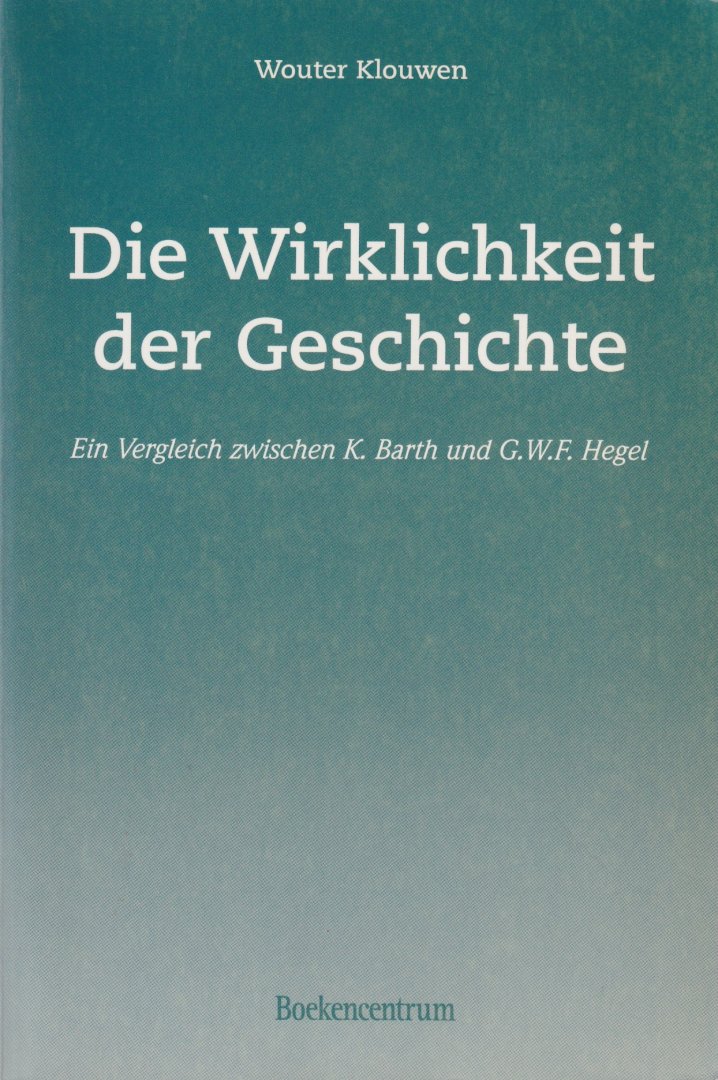 Klouwen, Wouter - Die Wirklichkeit der Geschichte. Ein Vergleich zwischen K. Barth und G.W.F. Hegel
