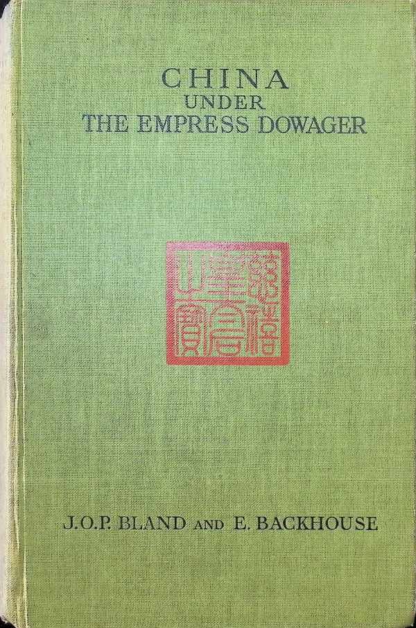J. O . P. Bland and E. Backhouse - China under the Empress Dowager Being the history of the life and times of Tzu Hsi