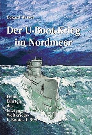 Wetzel, Eckard - Der U-Boot-Krieg im Nordmeer / Feindfahrten des letzten Weltkriegs-U-Bootes U995