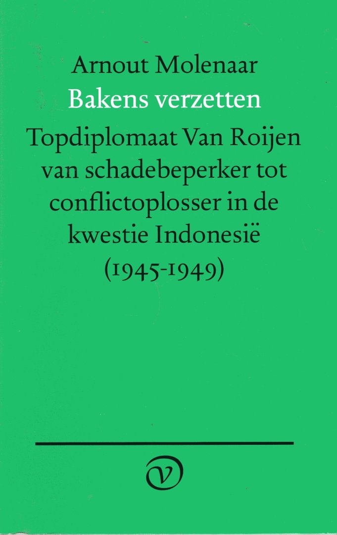 Molenaar, Arnout. - Bakens verzetten : topdiplomaat Van Roijen als schadebeperker tot conflictoplosser in de kwestie Indonesië, 1945-1949.