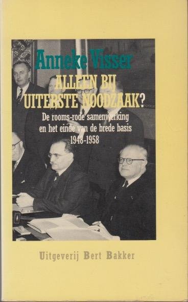 Visser, Anneke - Alleen bij uiterste noodzaak? De rooms-rode samenwerking en het einde van de brede basis 1948-1958