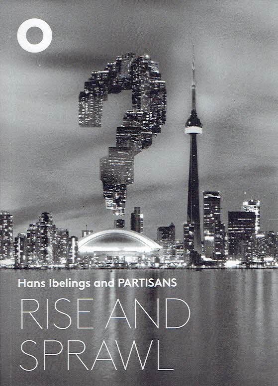 PARTISANS - Hans IBELINGS - Nicola SPUNT [Ed.] - Hans Ibelings and PARTISANS  - Rise and Sprawl - The Condominiumization of Toronto.