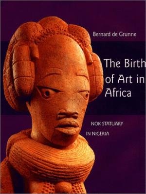 Grunne, Bernard de - The birth of Art in Africa. Nok Statuary in Nigeria.