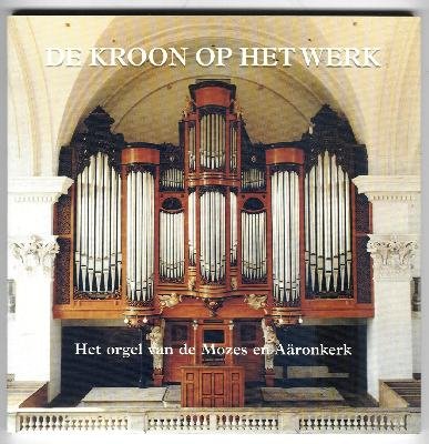 Raas, Jan - De  kroon op het werk : het orgel van de Mozes en Aronkerk