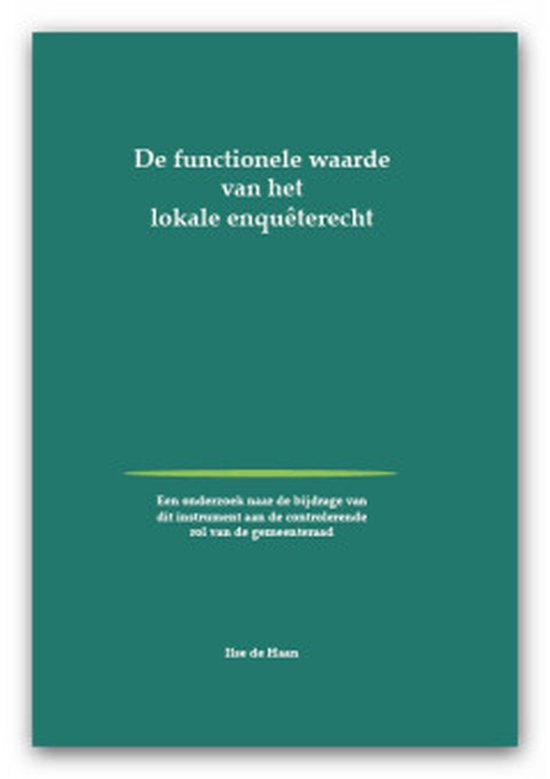 Haan, Ilse de. - De functionele waarde van het lokale enquêterecht : een onderzoek naar de bijdrage van dit instrument aan de controlerende rol van de gemeenteraad.
