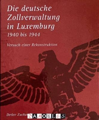 Detlev Zuckarelli - Die deutsche Zollverwaltung in Luxemburg 1940 - 1944. Versuch eines Rekonstruktion