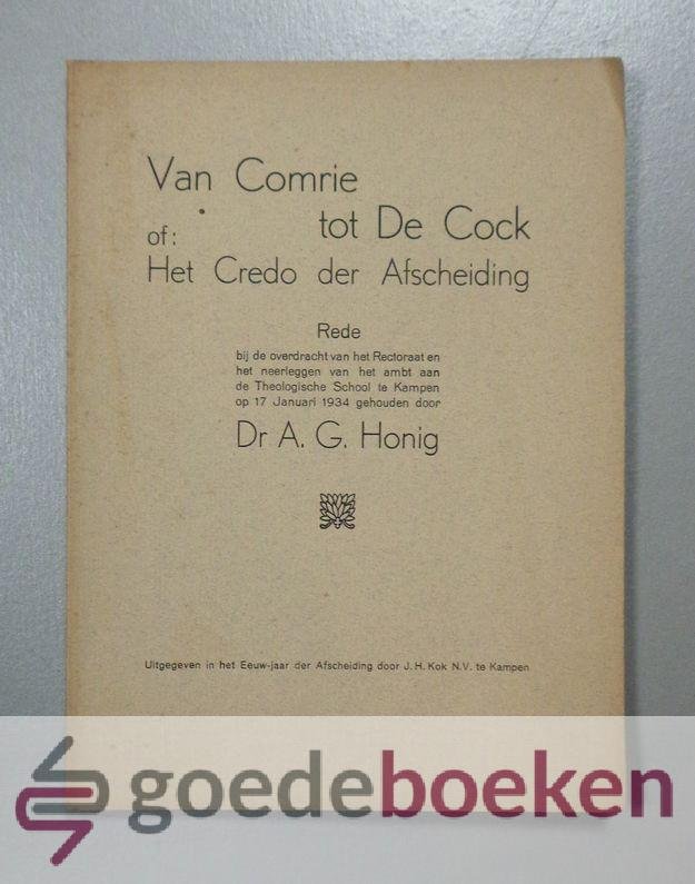 Honig, Dr. A.G. - Van Comrie tot De Cock of: Het Credo der Afscheiding --- Rede bij de overdracht van het Rectoraat en het neerleggen van het ambt aan de Theologische School te Kampen op 17 Januari 1934 gehouden door..