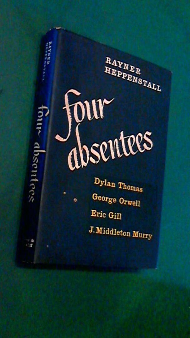 Heppenstall, Rayner - Four absentees - Dylan Thomas, George Orwell, Eric Gill and J. Middleton Murry