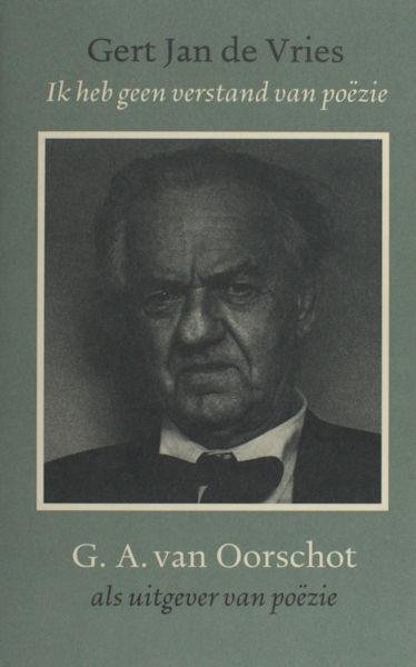 Vries, Gert Jan de. - Ik heb geen verstand van poëzie. G.A. van Oorschot als uitgever van poëzie.