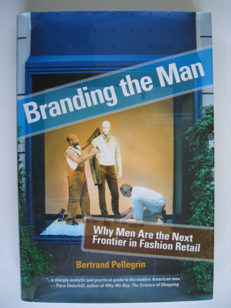 Pellegrin, Bertrand - Branding the Man: Why Men are the Next Frontier in Fashion Retail
