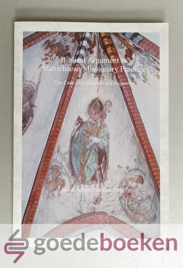 Berg, Jacob Albert van den - Biblical Argument in Manichaean Missionary Practice --- The Case of Adimantus and Augustine. Series Nag Hammadi and Manichaean Studies