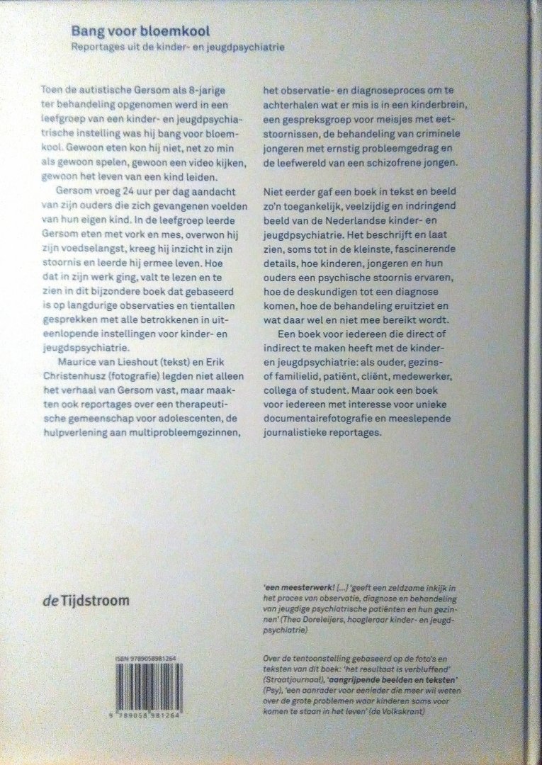 Christenhusz , Erik . ( Fotografie . ) & Maurice van Lieshout . ( Tekst . ) Met leeslint . [ ISBN 9789058981264 ]  0616  Met gedeelde verzendkosten . - Bang  voor  Bloemkool . ( Reportages uit de kinder- en jeugdpsychiatrie . ) Toen de autistische Gersom als 8-jarige ter behandeling opgenomen werd in een leefgroep van een kinder- en jeugdpsychiatrische instelling was hij bang voor bloemkool. -