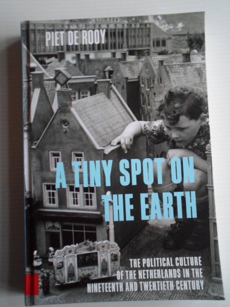 Rooy, Piet de - A tiny spot on the earth, The Political Culture of the Netherlands in the nineteenth and twentieth century,