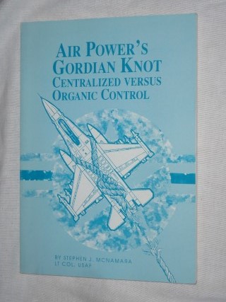 McNamara, Stephen J. - Air Power's Gordian Knot. Centralized versus Organic Control