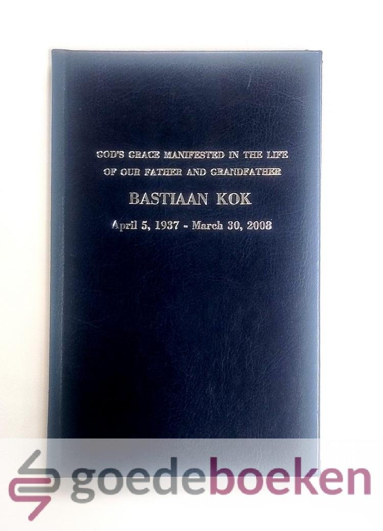 Kok, Bas - Gods Grace manifested in the Life of our Father and Grandfather Bastiaan Kok, April 5, 1987- March 30, 2008 --- Gods genade betoond in het leven van onze vader en grootvader Bastiaan Kok