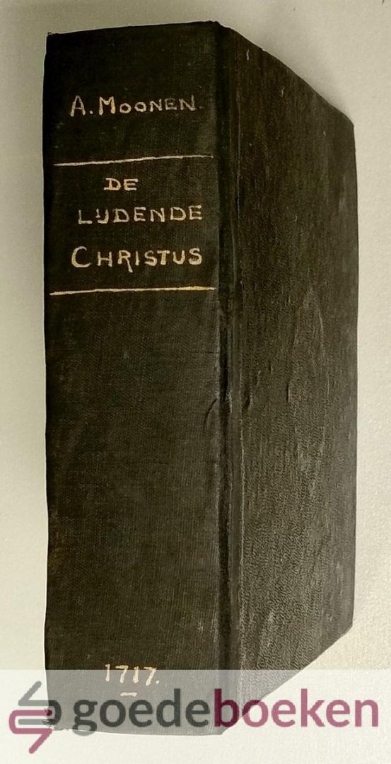 Moonen, Arnold - De lydende Christus --- Of Histori van het lyden en sterven des verlossers, : uit de overeenstemminge der vier Euangelisten ontvouwen en toegepast, door Arnold Moonen