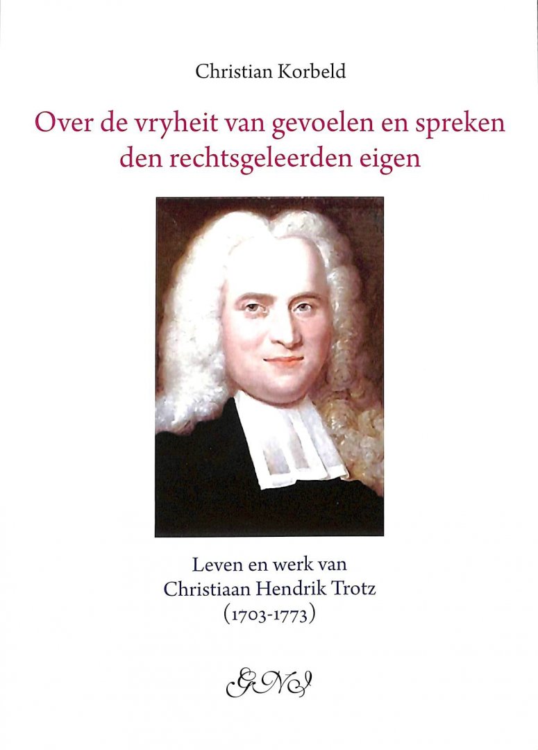 Korbeld, Christian - Over de vryheit van gevoelen en spreken den rechtsgeleerden eigen. Leven en werk van Christiaan Hendrik Trotz (1703-1773)