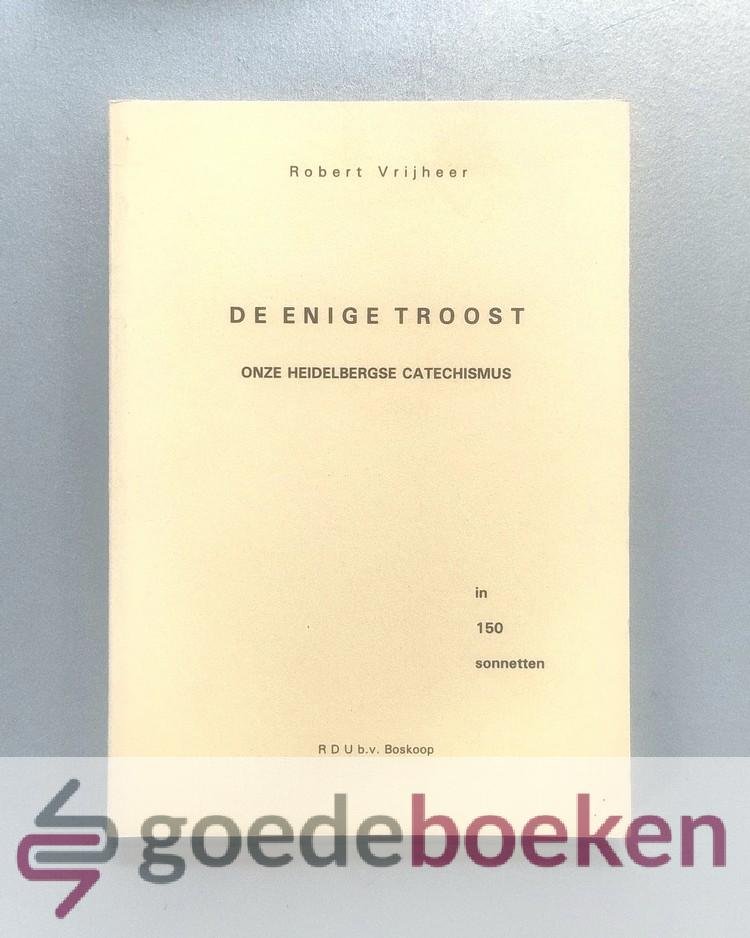 Vrijheer, Robert - De Enige Troost, onze Heidelbergse Catechismus in 150 sonnetten --- Vertolkt, vervat, bezongen, doch nooit vervangen