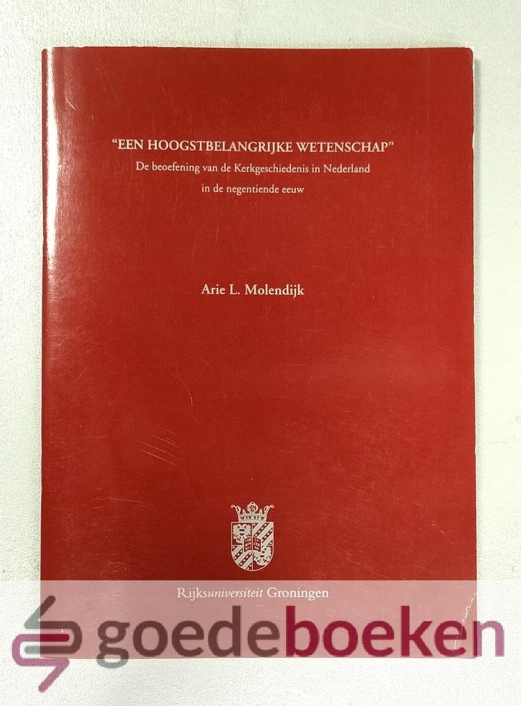 Molendijk, Arie L. - Een hoogstbelangrijke wetenschap --- De beoefening van de Kerkgeschiedenis in Nederland in de negentiende eeuw. Rede in verkorte vorm uitgesproken bij de aanvaarding van het ambt van gewoon hoogleraar in de geschiedenis van het christendom, in...
