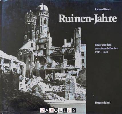 Richard Bauer - Ruinen-Jahre. Bilder aus dem zerstörten München 1945 -1949